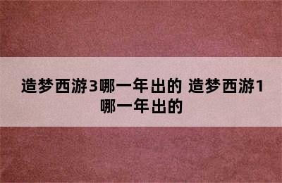 造梦西游3哪一年出的 造梦西游1哪一年出的